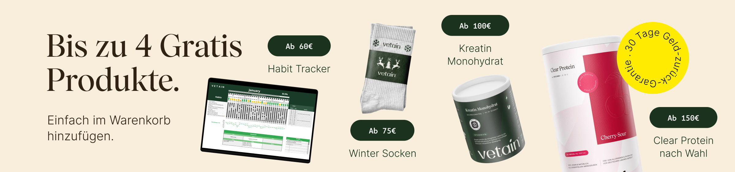 Vetain bis zu 4 gratis Produkte im Veganuary. Einfach im Warenkorb hinzufügen. Ab 60€Habit Tracker, ab 75€ Winter Socken, ab 100€ Kreatin Monohydrat, ab 150€ Clear Protein
