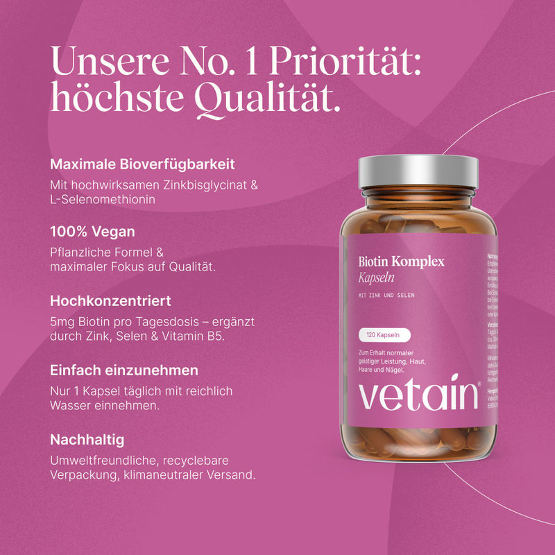 Prioritäten von Vetain: Höchste Qualität. Biotin Komplex mit maximaler Bioverfügbarkeit, 100% vegan, hochkonzentriert mit 5mg Biotin pro Tagesdosis, einfach einzunehmen, nachhaltig verpackt