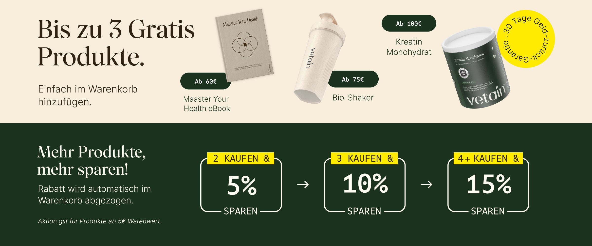 Vetains Stufensystem mit bis zu 3 gratis Produkten. Einfach im Warenkorb hinzufügen. Ab 60€ gratis Maaster Your Health eBook, ab 75€ gratis Bio Shaker, ab 100€ gratis Kreatin Monohydrat. 30 Tage Geld-zurück-Garantie. Zusätzlich: Staffelrabatt mit bis zu 15% ab 4 gekauften Produkten