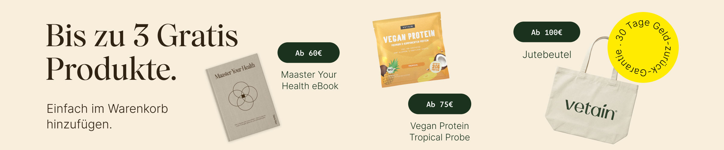 Vetains Stufensystem mit bis zu 3 gratis Produkten. Einfach im Warenkorb hinzufügen. Ab 60€ gratis Maaster Your Health eBook, ab 75€ gratis Proteinprobe, ab 100€ gratis Vetain Jutebeutel. 30 Tage Geld-zurück-Garantie. 