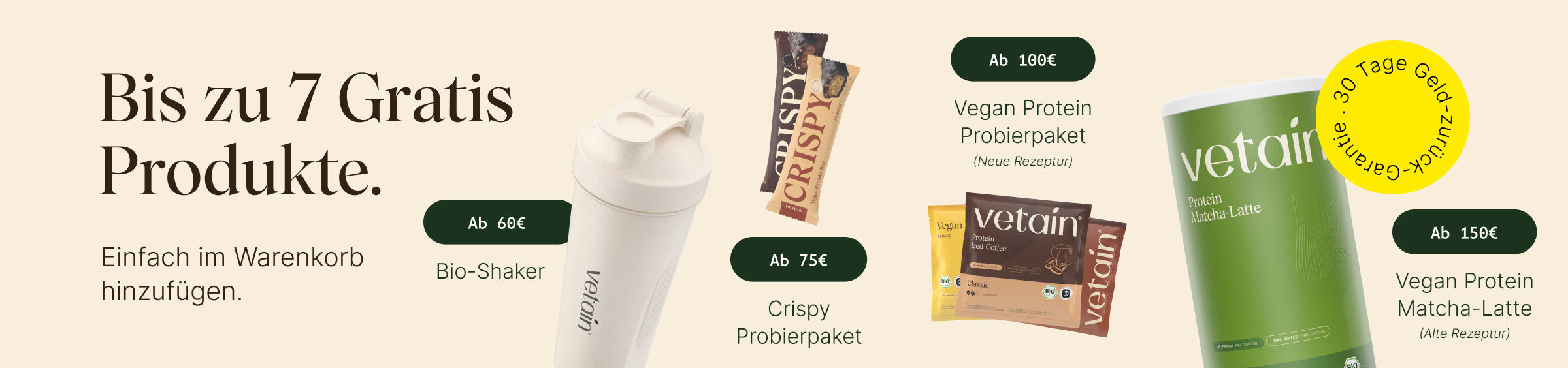 Vetains Stufensystem mit bis zu 7 gratis Produkten. Einfach im Warenkorb hinzufügen. Ab 60€ gratis Bio-Shaker, ab 75€ gratis Crispy Probierpaket, ab 100€ gratis Vegan Protein Probierpaket, ab 150€ gratis Vegan Protein Dose Matcha. 30 Tage Geld-zurück-Garantie. 