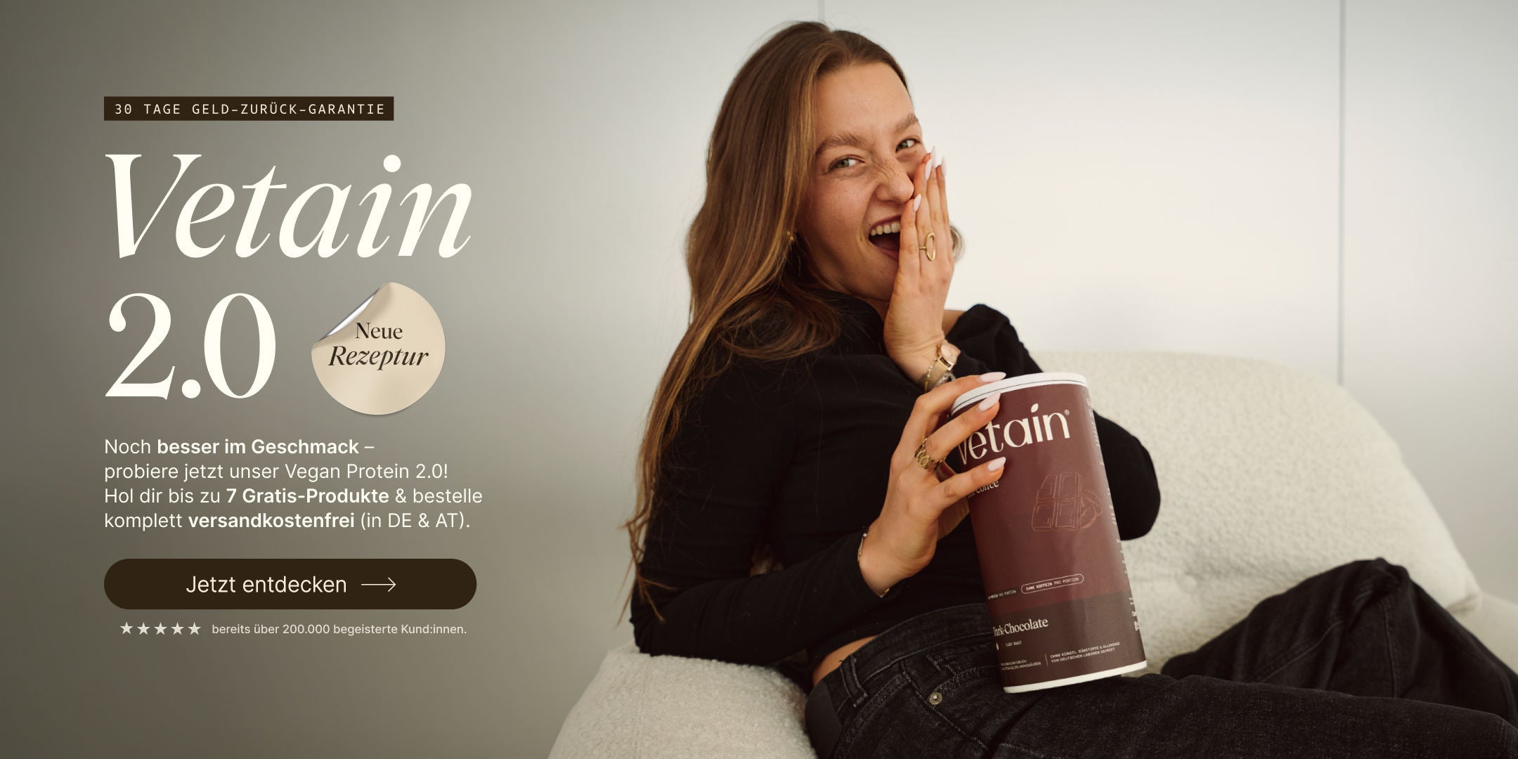 Vetain 2.0: Neue Rezeptur des Propteinpulvers. Noch besser im Geschmack. Hol dir bis zu 7 Gratis-Produkte & bestelle komplett versandkostenfrei (DE & AT). 30 Tage Geld-zurück-Garantie. Maria Maas sitzt auf einem Sessel und hält das Dark-Chocolate Proteinpulver von Vetain in der Hand und sieht sehr aufgeregt aus.