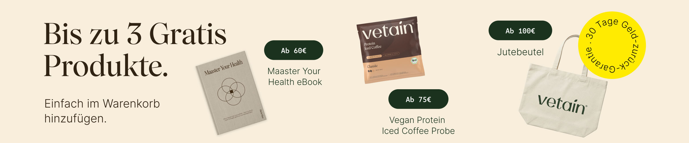 Vetains Stufensystem mit bis zu 3 gratis Produkten. Einfach im Warenkorb hinzufügen. Ab 60€ gratis Maaster Your Health eBook, ab 75€ gratis Proteinprobe, ab 100€ gratis Vetain Jutebeutel. 30 Tage Geld-zurück-Garantie. 