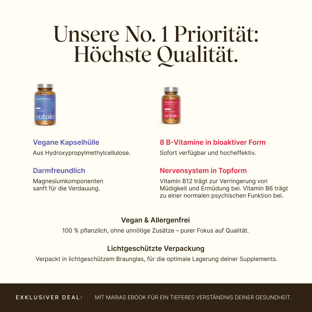 Vetain Magnesium Komplex und Vitamin B Komplex (Braunglas-Dosen). Überschrift „Unsere No. 1 Priorität: Höchste Qualität“. Merkmale: vegane Kapselhülle (Hydroxypropylmethylcellulose), darmfreundlich, 8 B-Vitamine in bioaktiver Form; Hinweise zu Vitamin B12 (trägt zur Verringerung von Müdigkeit und Ermüdung bei) und Vitamin B6 (trägt zu einer normalen psychischen Funktion bei); vegan & allergenfrei, lichtgeschützte Braunglas-Verpackung.