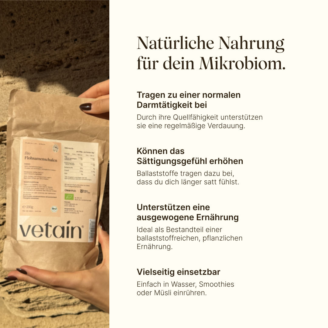 Vetain Bio-Flohsamenschalen als natürliche Nahrung für dein Mikrobiom. Tragen zu einer normalen Darmtätigkeit bei, können das Sättigungsgefühl erhöhen, unterstützen eine ausgewogene Ernährung, einfach einsetzbar
