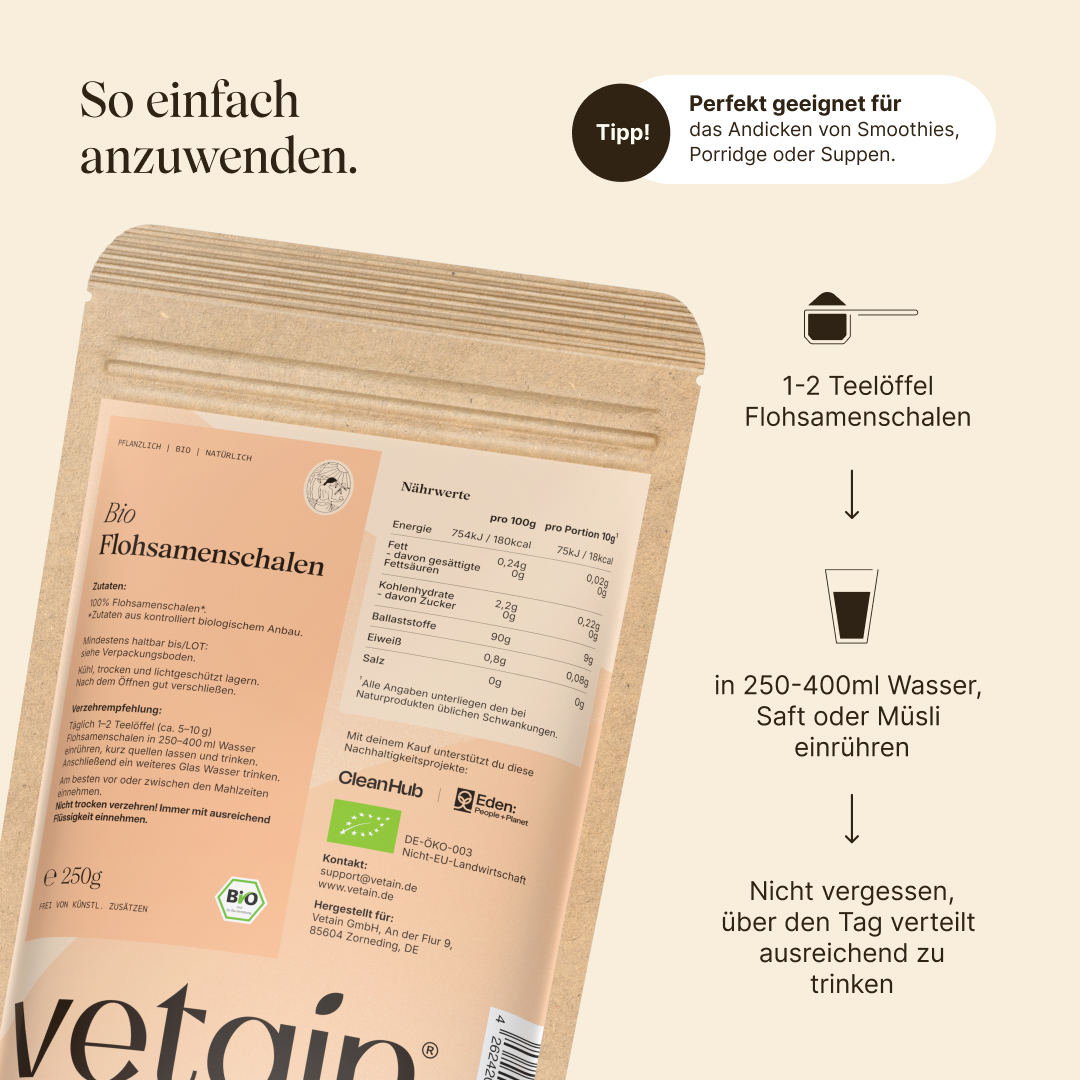 Vetain Bio-Flohsamenschalen sind einfach anzuwenden. Einfach 1-2 Teelöffel in 250-400ml Wasser, Saft oder Müsli einrühren, ausreichend trinken dabei