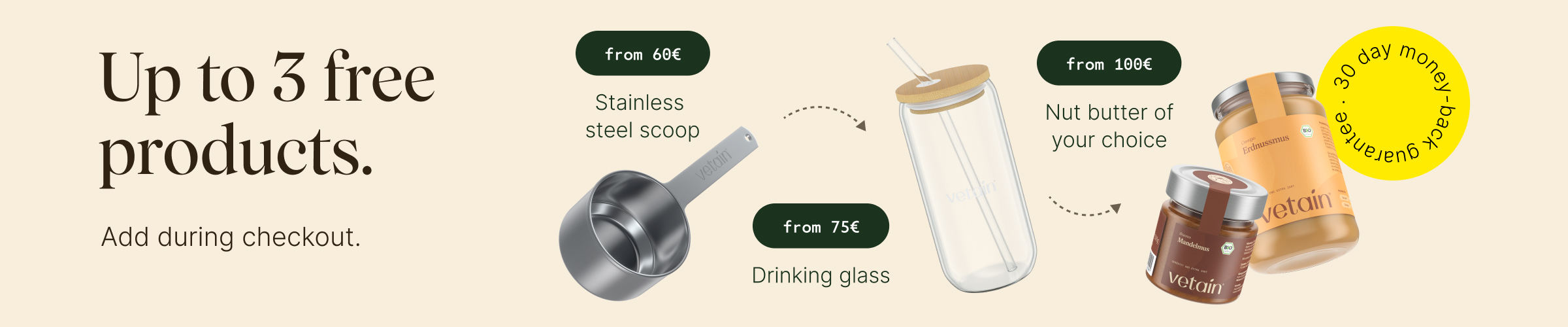 Vetains tiered system: Up to 3 free products, simply add them to your shopping cart. Free stainless steel scoop with orders over €60, free drinking glass with orders over €5, free nut butter of your choice with orders over €100. 30-day money-back guarantee.