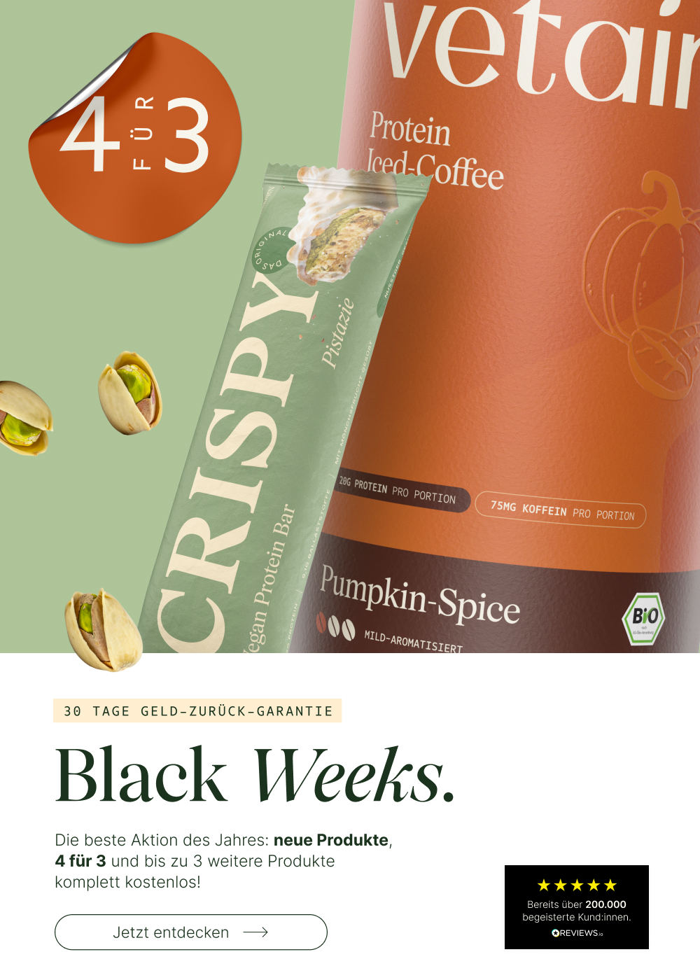 Vetain Black Weeks. Die beste Aktion des Jahres: neue Produkte, 4 für 3 und bis zu 3 weitere Produkte komplett kostenlos! 30 Tage Geld-zurück-Garantie. Proteinpulver Pumkin Spice und Crispy Proteinriegel Pistazie