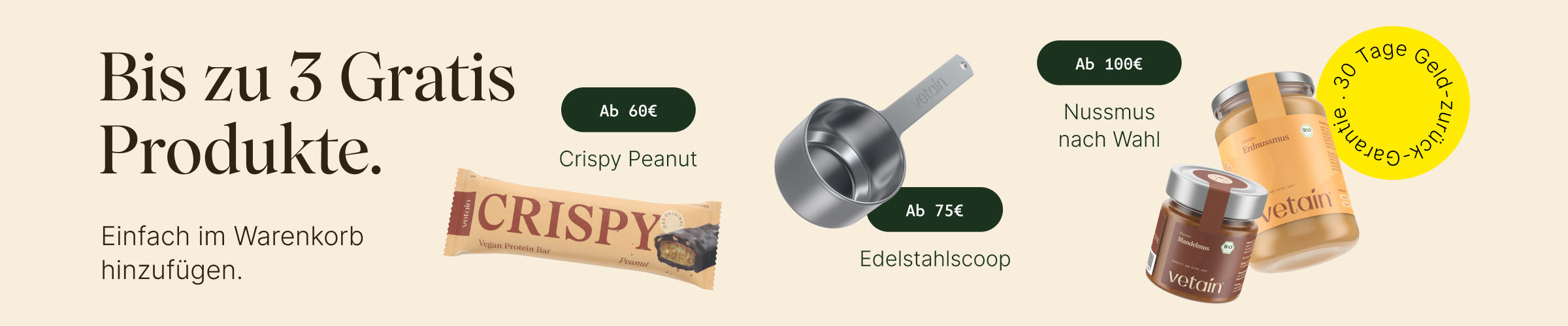 Vetains Stufensystem: Bis zu 3 gratis Produkte, einfach im Warenkorb hinzufügen. Ab 60€ gratis Crispy Peanut, ab 75€ gratis Edelstahl-Scoop, ab 100€ gratis Nussmus nach Wahl. 30 Tage Geld-zurück-Garantie