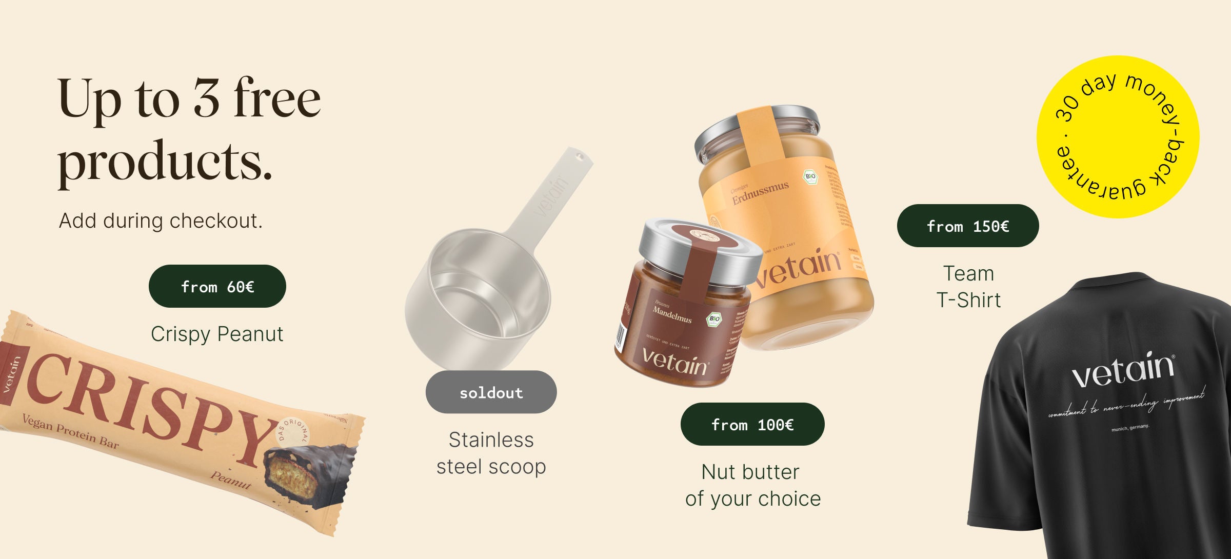 Vetains tiered system: Up to 4 free products, simply add them to your shopping cart. Free Crispy Peanut with orders over €60, free stainless steel scoop with orders over €75, free nut butter of your choice with orders over €100, free team T-shirt with orders over €150. 30-day money-back guarantee.