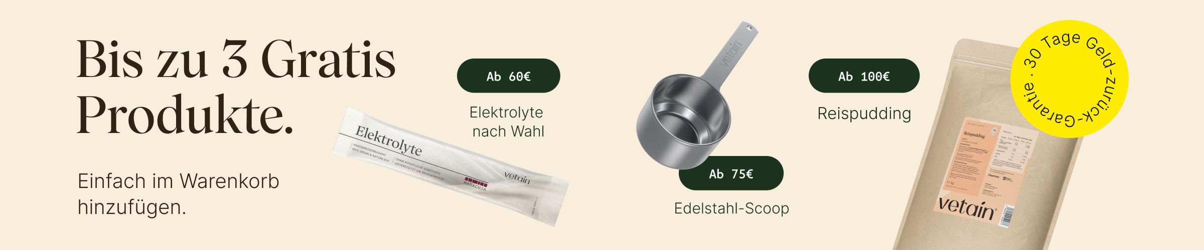 Vetain Aktionsbanner: Bis zu 3 Gratis-Produkte. Ab 60 € Elektrolyte nach Wahl, ab 75 € Edelstahl-Scoop, ab 100 € Reispudding – einfach im Warenkorb hinzufügen. Mit 30 Tage Geld-zurück-Garantie.